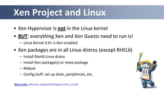 Xen Project and Linux
• Xen Hypervisor is not in the Linux kernel
• BUT: everything Xen and Xen Guests need to run is!
– L...