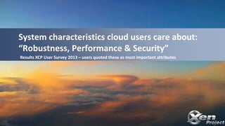 System characteristics cloud users care about:
“Robustness, Performance & Security”
Results XCP User Survey 2013 – users q...