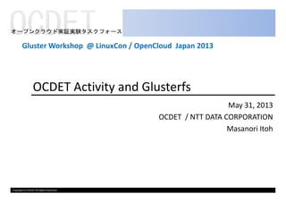 OCDET Activity and Glusterfs
May 31, 2013
Gluster Workshop @ LinuxCon / OpenCloud Japan 2013
Copyright (c) OCDET All Rights Reserved.
May 31, 2013
OCDET / NTT DATA CORPORATION
Masanori Itoh
 