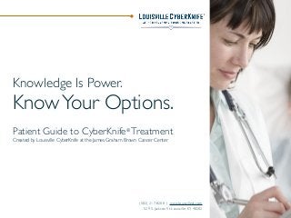 Knowledge Is Power.
KnowYour Options.
Patient Guide to CyberKnife®
Treatment
Created by Louisville CyberKnife at the James Graham Brown Cancer Center
(502) 217-8200 | www.louisvilleck.com
529 S. Jackson St. Louisville, KY 40202
 