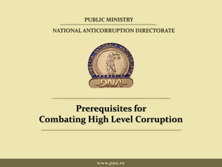 Prerequisites for
Combating High Level Corruption
www.pna.ro
PUBLIC MINISTRY
NATIONAL ANTICORRUPTION DIRECTORATE
 