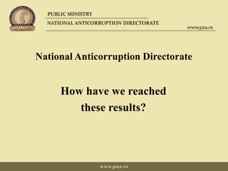 National Anticorruption Directorate
How have we reached
these results?
PUBLIC MINISTRY
NATIONAL ANTICORRUPTION DIRECTORATE
www.pna.ro
www.pna.ro
 