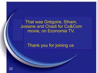 That was Grégoire, Siham, Josiane and Chadi for Co&Com movie, on Economia TV. Thank you for joining us  22 