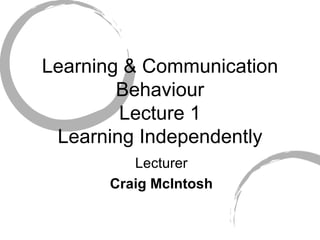 Learning & Communication Behaviour  Lecture 1  Learning Independently Lecturer Craig McIntosh 