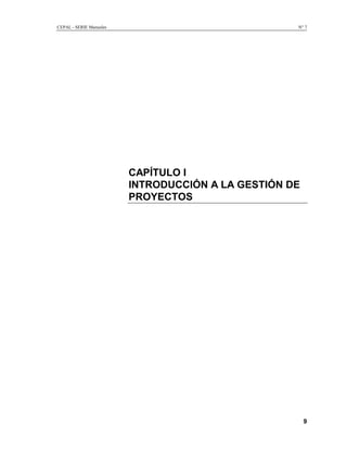 CEPAL - SERIE Manuales                              N° 7




                         CAPÍTULO I
                         INTRODUCCIÓN A LA GESTIÓN DE
                         PROYECTOS




                                                        9
 