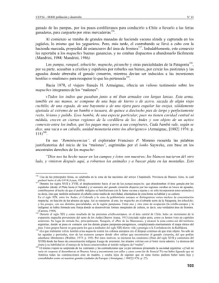 CEPAL - SERIE población y desarrollo                                                                                                N° 41


ganado de las pampas, por los pasos cordilleranos para conducirlo a Chile o llevarlo a las ferias
ganaderas, para canjearlo por otras mercaderías156.
       Al comienzo se trataba de grandes manadas de hacienda vacuna alzada y capturada en los
jagüeles, lo mismo que los yeguarizos. Pero, más tarde, el contrabando se llevó a cabo con la
hacienda marcada, propiedad de estancieros del área de frontera157. Indudablemente, este comercio
les reportaba a los mapuches buenas ganancias, y no estaban dispuestos a abandonarlo fácilmente
(Mandrini, 1984; Mandrini, 1986).
       Los pampa, ranquel, tehuelche, mapuche, picunche y otras parcialidades de la Patagonia158,
por su parte, acusaban a criollos y españoles por robarles sus bienes, por cercar los pastizales y las
aguadas donde abrevaba el ganado cimarrón, mientras decían ser inducidos a las incursiones
hostiles o «malones» para recuperar lo que les pertenecía159.
     Hacia 1870, el viajero francés H. Armaignac, ofrecía un valioso testimonio sobre los
mapuches integrantes de los “malones”:
       «Todos los indios que pasaban junto a mí iban armados con largas lanzas. Esta arma,
temible en sus manos, se compone de una hoja de hierro o de acero, sacada de algún viejo
cuchillo, de una espada, de una bayoneta o de una tijera para esquilar las ovejas, sólidamente
ajustada al extremo de un bambú o tacuara, de quince a dieciocho pies de largo y perfectamente
recto, liviano y pulido. Esos bambú, de una especie particular, pues no tienen cavidad central ni
médula, crecen en ciertas regiones de la cordillera de los Andes y son objeto de un activo
comercio entre los indios, que los pagan muy caros a sus congéneres, Cada bambú vale, según se
dice, una vaca o un caballo, unidad monetaria entre los aborígenes» (Armaignac, [1882] 1976: p.
118)160.
       En sus “Reminiscencias”, el explorador Francisco P. Moreno recuerda las palabras
justificatorias del inicio de los “malones”, esgrimidas por el lonko Sayweke, con base en los
ancestrales derechos de los mapuche:
      “Dios nos ha hecho nacer en los campos y éstos son nuestros; los blancos nacieron del otro
lado, y vinieron después aquí, a robarnos los animales y a buscar plata en las montañas. Esto


156
     Una de las principales ferias, se celebraba en la zona de las nacientes del arroyo Chapaleufú, Provincia de Buenos Aires, la cual
   perduró hasta el año 1814 (Azara, 1934).
157
     Durante los siglos XVII y XVIII, el desplazamiento hacia el sur de los pampa-mapuche, que abandonaban el área ganada por los
   españoles (desde el Plata hasta el Salado) y el aumento del ganado cimarrón disperso por las regiones sureñas en busca de aguadas,
   contribuyeron al hecho de que el pueblo indígena se familiarizara con la faena vacuna y equina y no sólo incorporaron estos animales a
   su dicta, sino que también utilizaron el caballo como medio de movilidad, alterándose de esta forma su hábitat y su cultura.
   En el siglo XIX, entre los Andes, el Colorado y la zona de poblamiento europeo se distinguieron varios núcleos de concentración
   mapuche, en función de los abastos de agua. Así se reunieron: al este, los mapuche; en el reborde norte de la Patagonia, los tehuelche;
   y los pampa, con sus distintas parcialidades, en la región pampeana. Entre una y otra zona de ocupación (la criollo-europea y la
   indígena) se había formado una franja donde se desenvolvían formas marginales de cultura, es decir, una verdadera área de frontera.
   (Carrera, 1968).
158
     Durante el siglo XIX y como resultado de las presiones criollo-europeos, en el área central de Chile, hubo un incremento de la
   expansión mapuche proveniente del oeste de los Andes (Barros Arana, 1913) iniciada siglos atrás, como ya hemos visto en capítulos
   anteriores. Su lugar de entrada fue, principalmente, Neuquén, el «País de las Manzanas», y alcanzó la zona centro-sur del territorio
   argentino, donde se puso en contacto con los demás grupos pampeano-patagónicos, complejizando enormemente el mapa étnico del
   área. Estos grupos fueron en gran parte los que a mediados del siglo XIX dieron vida y prestigio a la Confederación de Kalfukura.
159
     «Lo que realmente volvía hostiles a los mapuche contra los colonos europeos era el despojo continuo de que eran objeto. No sólo de
   las aguadas y pastizales, sino de los extensos campos donde ellos sabían que encontrarían el ganado cimarrón, del que podían
   adueñarse libremente» (Walther, 1973: p. 105). Por estos motivos, se iniciaron los «malones» (fines del siglo XVII y comienzos del
   XVIII) desde las bases de concentración indígena. Luego de arremeter, los alzados volvían con el botín tierra adentro. La destreza del
   jinete y su habilidad en el manejo de la lanza caracterizaban al temido indígena del “malón”.
160
     El mismo viajero se sorprende de los contrastes y las contradiciones que ya por entonces presentaba la sociedad argentina: «¡Cuál no
   sería mi sorpresa al desembarcar en Buenos Aires y encontrarme con calles y casas como las de Francia! Yo me había figurado que en
   América todas las construcciones eran de madera, y estaba lejos de suponer que en estas tierras pudiera haber tanto lujo y
   comodidades como en nuestras grandes ciudades de Europa» (Armaignac, 11882] 1976: p. 27).

                                                                                                                                    103
 