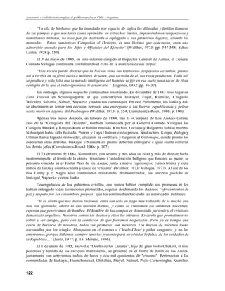 Autonomía o ciudadanía incompleta: el pueblo mapuche en Chile y Argentina


       “La ola de bárbaros que ha inundado por espacio de siglos las dilatadas y fértiles llanuras
de las pampas y que nos tenía como oprimidos en estrechos límites, imponiéndonos vergonzosos y
humillantes tributos, ha sido por fin destruida o replegada a sus primitivos lugares, allende las
montañas... Estas románticas Campañas al Desierto, es una lástima que concluyan, eran una
admirable escuela para los Jefes y Oficiales del Ejército” (Walther, 1973: pp. 547-548; Schoo
Lastra, 1928:p. 153).
     El 5 de mayo de 1883, en otro informe dirigido al Inspector General de Armas, el General
Conrado Villegas continuaba confirmando el éxito de la avanzada de sus tropas:
       “Hoy recién puede decirse que la Nación tiene sus territorios despejados de indios, pronta
así a recibir en su fértil suelo a millares de seres, que sacarán de él, sus ricos productos. Todo allí
se produce y sólo falta que la mirada inteligente del hombre se fije en ese suelo para sacar de él un
céntuplo de lo que el indio ignorante le arrancaba” (Lugones, 1932: pp. 36-37).
      Sin embargo, algunos mapuche continuaban resistiendo. En diciembre de 1883 tuvo lugar un
Futa Trawün en Schuniqueparía, al que concurrieron Inakayal, Foyel, Kumilao, Chagallo,
Wilcaleo, Salvutia, Nahuel, Sayweke y todos sus capitanejos. En este Parlamento, los lonko y toki
se obstinaron en tomar una decisión heroica: «no entregarse a las fuerzas republicanas y pelear
hasta morir en defensa del Puelmapu» (Walther, 1973: p. 554; Curruhuinca-Roux, 1986: p. 100).
      Apenas tres meses después, en febrero de 1884, tras la «Campaña de Los Andes» (última
fase de la “Conquista del Desierto”, también comandada por el General Contado Villegas) los
Caciques Mankel y Renque-Kura se habían rendido. Kinchau, Luciano y Baigorrita habían muerto.
Nahuelpán había sido fusilado. Purrán y Cayu1 habían caído presos. Ñankucheo, Keupu, Zúñiga y
Ullman había logrado retroceder, cruzaron la cordillera y llegaron al Gülumapu, donde pronto los
esperarían otras derrotas. Inakayal y Namunkura pronto deberían entregarse e igual suerte correrán
los demás jefes (Curruhuinca-Roux1 1986: p. 102).
       El 23 de marzo de 1884, Namunkura, con setenta y tres años de edad y más de diez de lucha
ininterrumpida, al frente de la otrora triunfante Confederación Indígena que fundara su padre, se
presentó vencido en el Fortín Paso de los Andes, junto a nueve capitanejos, ciento treinta y siete
indios de lanza y ciento ochenta y cinco de "chusma" (Walther, 1973; Villegas, 1977). Al sur de los
ríos Limay y el Negro sólo continuaban resistiendo, desmoralizados, los lanceros puelche de
Inakayal, Sayweke y otros lonko.
       Desengañados de los gobiernos criollos, que nunca habían cumplido sus promesas ni les
habían entregado todas las raciones prometidas, seguían desdeñando los dudosos “ofrecimientos de
paz y respeto por las costumbres propias” que les continuaban haciendo las autoridades militares:
      “Si es cierto que nos dieron raciones, éstas son sólo un pago muy reducido de lo mucho que
nos van quitando; ahora ni eso quieren darnos, y como se consumen los animales silvestres,
esperan que perezcamos de hambre. El hombre de los campos es demasiado paciente y el cristiano
demasiado orgulloso. Nosotros somos los dueños y ellos los intrusos. Es cierto que prometimos no
robar y ser amigos, pero con la condición de que fuéramos respetados...Pero ya es tiempo que
cesen de burlarse de nosotros, todas sus promesas son mentiras. Los huesos de nuestros lonko
asesinados por los wingka, blanquean en el camino a Choele-Choel y piden venganza, y no los
enterramos, porque debemos siempre tenerlos presente para no olvidar la falsía de los soldados de
la República...” (Justo, 1977: p. 13; Moreno, 1936).
      El 1 de enero de 1885, Sayweke “Dueño de los Lanares”, hijo del gran lonko Chokorí, el más
poderoso y temido de los caciques manzaneros, se presentó en el fuerte de Junín de los Andes,
juntamente con setecientos indios de lanza y dos mil quinientos de "chusma". Pertenecían a las
comunidades de Inakayal, Huenchunekul, Chikillán, Prayel, Nahuel, Pichi-Curruwingka, Kumilao,


122
 