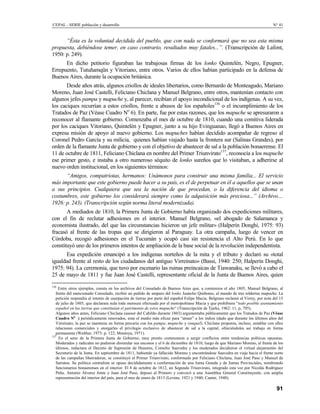 CEPAL - SERIE población y desarrollo                                                                                               N° 41


      “Ésta es la voluntad decidida del pueblo, que con nada se conformará que no sea esta misma
propuesta, debiéndose temer, en caso contrario, resultados muy fatales...”. (Transcripción de Lafont,
1950: p. 249).
      En dicho petitorio figuraban las trabajosas firmas de los lonko Quintelén, Negro, Epugner,
Errepuento, Tutuñamqün y Vitoriano, entre otros. Varios de ellos habían participado en la defensa de
Buenos Aires, durante la ocupación británica.
       Desde años atrás, algunos criollos de ideales libertarios, como Bernardo de Monteagudo, Mariano
Moreno, Juan José Castelli, Feliciano Chiclana y Manuel Belgrano, entre otros, mantenían contacto con
algunos jefes pampa y mapuche y, al parecer, recibían el apoyo incondicional de los indígenas. A su vez,
los caciques recurrían a estos criollos, frente a abusos de los españoles136 o el incumplimiento de los
Tratados de Paz (Véase Cuadro No 6). En parte, fue por estas razones, que los mapuche se apresuraron a
reconocer al flamante gobierno. Comenzaba el mes de octubre de 1810, cuando una comitiva liderada
por los caciques Vitoriano, Quintelén y Epugner, junto a su hijo Evinguanao, llegó a Buenos Aires en
expresa misión de apoyo al nuevo gobierno. Los mapuches habían decidido acompañar de regreso al
Coronel Pedro García y su milicia, quienes habían viajado hasta la frontera sur (Salinas Grandes), por
orden de la flamante Junta de gobierno y con el objetivo de abastecer de sal a la población bonaerense. El
11 de octubre de 1811, Feliciano Chiclana en nombre del Primer Triunvirato137, reconocía a los mapuche
ese primer gesto, e instaba a otro numeroso séquito de lonko sureños que lo visitaban, a adherirse al
nuevo orden institucional, en los siguientes términos:
      “Amigos, compatriotas, hermanos: Unámonos para construir una misma familia... El servicio
más importante que este gobierno puede hacer a su país, es el de perpetuar en él a aquellos que se unan
a sus principios. Cualquiera que sea la nación de que procedan, o la diferencia del idioma o
costumbres, este gobierno los considerará siempre como la adquisición más preciosa...” (Archivo....
1926: p. 243). (Transcripción según norma literal modernizada).
       A mediados de 1810, la Primera Junta de Gobierno había organizado dos expediciones militares,
con el fin de reclutar adhesiones en el interior. Manuel Belgrano, «el abogado de Salamanca y
economista ilustrado, del que las circunstancias hicieron un jefe militar» (Halperín Donghi, 1975: 93)
fracasó al frente de las tropas que se dirigieron al Paraguay. La otra campaña, luego de vencer en
Córdoba, recogió adhesiones en el Tucumán y ocupó casi sin resistencia el Alto Perú. En lo que
constituyó uno de los primeros intentos de ampliación de la base social de la revolución independentista.
      Esa expedición emancipó a los indígenas norteños de la mita y el tributo y declaró su «total
igualdad frente al resto de los ciudadanos del antiguo Virreinato» (Bassi, 1940: 250; Halperín Donghi,
1975: 94). La ceremonia, que tuvo por escenario las ruinas preincaicas de Tiawanaku, se llevó a cabo el
25 de mayo de 1811 y fue Juan José Castelli, representante oficial de la Junta de Buenos Aires, quien
136
     Entre otros ejemplos, consta en los archivos del Consulado de Buenos Aires que, a comienzos el año 1805, Manuel Belgrano, al
   frente del mencionado Consulado, recibió un pedido de amparo del lonko Juancho Quiñones, al mando de tres tolderias mapuche. La
   petición respondía al intento de usurpación de tierras por parte del español Felipe Macia. Belgrano reclamó al Virrey, por nota del 15
   de julio de 1805, que declarara nula toda mensura efectuada por el metropolitano Macia y que prohibiera “todo posible asentamiento
   español en las tierras que constituían el patrimonio de estos mapuche“ (Transcripción de Tjarks, 1962: 11, p, 795).
   Algunos años antes, Feliciano Chiclana (asesor del Cabildo durante 1803) argumentaba públicamente que los Tratados de Paz (Véase
   Cuadro No ) periódicamente renovados, eran el medio más eficaz para “atraer” a los indios (dado que durante los últimos años del
   Virreinato, la paz se mantenia en forma precaria con los pampa, mapuche y ranquel). Chiclana proponía, incluso, entablar con ellos
   relaciones comerciales y otorgarles el privilegio exclusivo de abastecer de sal a la capital, ofreciéndoles así trabajo en forma
   permanente (Walther, 1973: p. 122; Montoya, 1971).
137
     En el seno de la Primera Junta de Gobierno, muy pronto comenzaron a surgir conflictos entre tendencias políticas opuestas.
   Moderados y radicales no pudieron disimular sus enconos y el 6 de diciembre de 1810, luego de que Mariano Moreno, al frente de los
   últimos, redactara el Decreto de Supresión de Honores, Cornelio Saavedra y los moderados decidieron el virtual alejamiento del
   Secretario de la Junta. En septiembre de 1811, habiendo ya fallecido Moreno y encontrándose Saavedra en viaje hacia el frente norte
   de las campañas liberradoras, se constituyó el Primer Triunvirato, conformado por Feliciano Chiclana, Juan José Paso y Manuel de
   Sarratea. Su política centralista se opuso decididamente a conformación de una Junta Grande y de Juntas Provinciales, nombrando
   funcionarios bonaerenses en el interior. El 8 de octubre de 1812, un Segundo Triunvirato, integrado esta vez por Nicolás Rodríguez
   Peña, Antonio Álvarez Jonte y Juan José Paso, depuso al Primero y convocó a una Asamblea General Constituyente, con amplia
   representación del interior del país, para el mes de enero de 1813 (Levene, 1921 y 1940; Canter, 1940).

                                                                                                                                     91
 