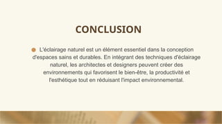 CONCLUSION
● L'éclairage naturel est un élément essentiel dans la conception
d'espaces sains et durables. En intégrant des techniques d'éclairage
naturel, les architectes et designers peuvent créer des
environnements qui favorisent le bien-être, la productivité et
l'esthétique tout en réduisant l'impact environnemental.
 