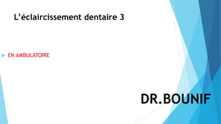 L’éclaircissement dentaire 3
 EN AMBULATOIRE
DR.BOUNIF
 