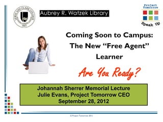 Coming Soon to Campus:
           The New “Free Agent”
                 Learner

                    Are You Ready?
Johannah Sherrer Memorial Lecture
Julie Evans, Project Tomorrow CEO
        September 28, 2012

           © Project Tomorrow 2011
 
