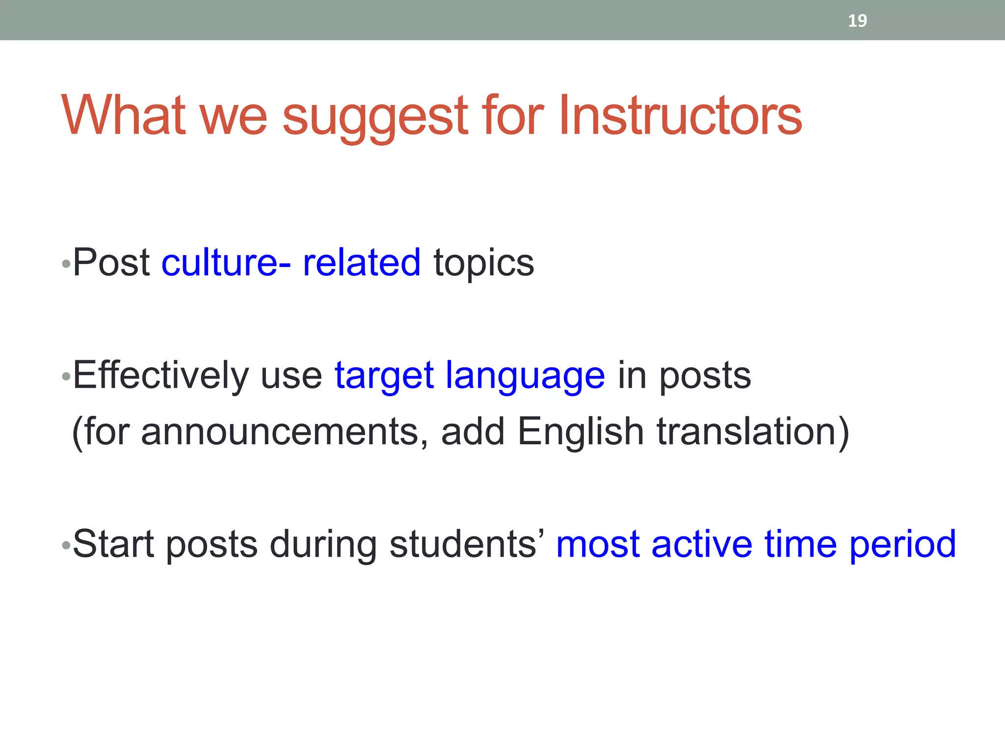 19




What we suggest for Instructors

•Post culture- related topics


•Effectively use target language in posts
(for announcements, add English translation)

•Start posts during students’ most active time period
 