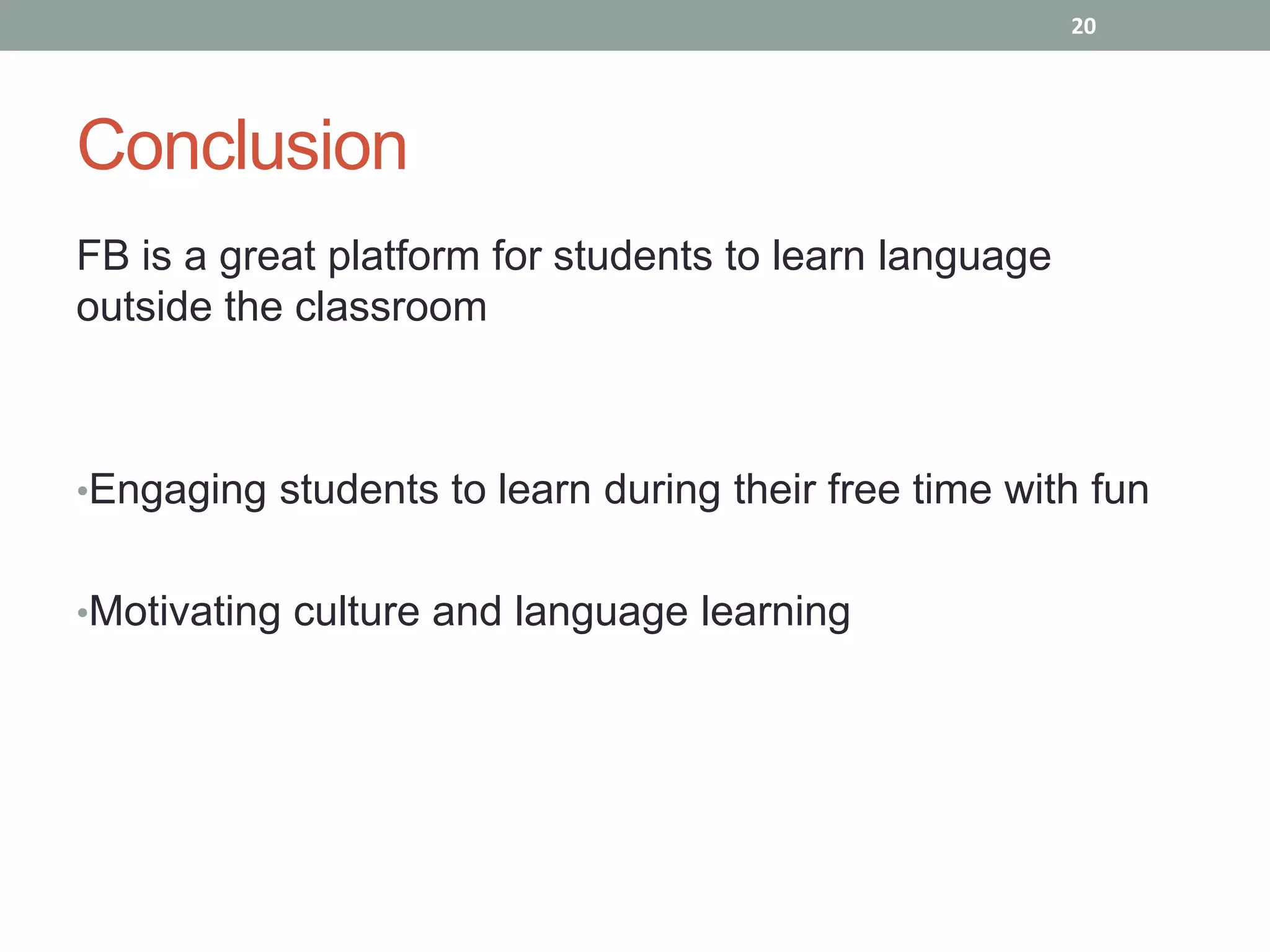 20




Conclusion
FB is a great platform for students to learn language
outside the classroom



•Engaging students to learn during their free time with fun


•Motivating culture and language learning
 