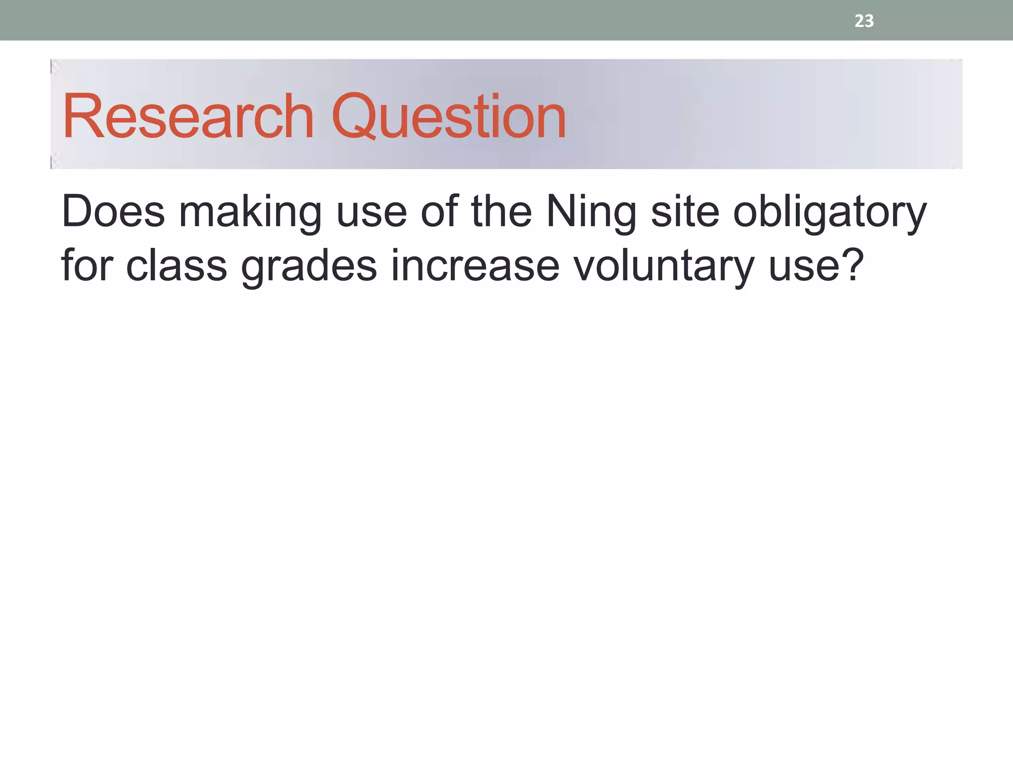 23




Research Question
Does making use of the Ning site obligatory
for class grades increase voluntary use?
 