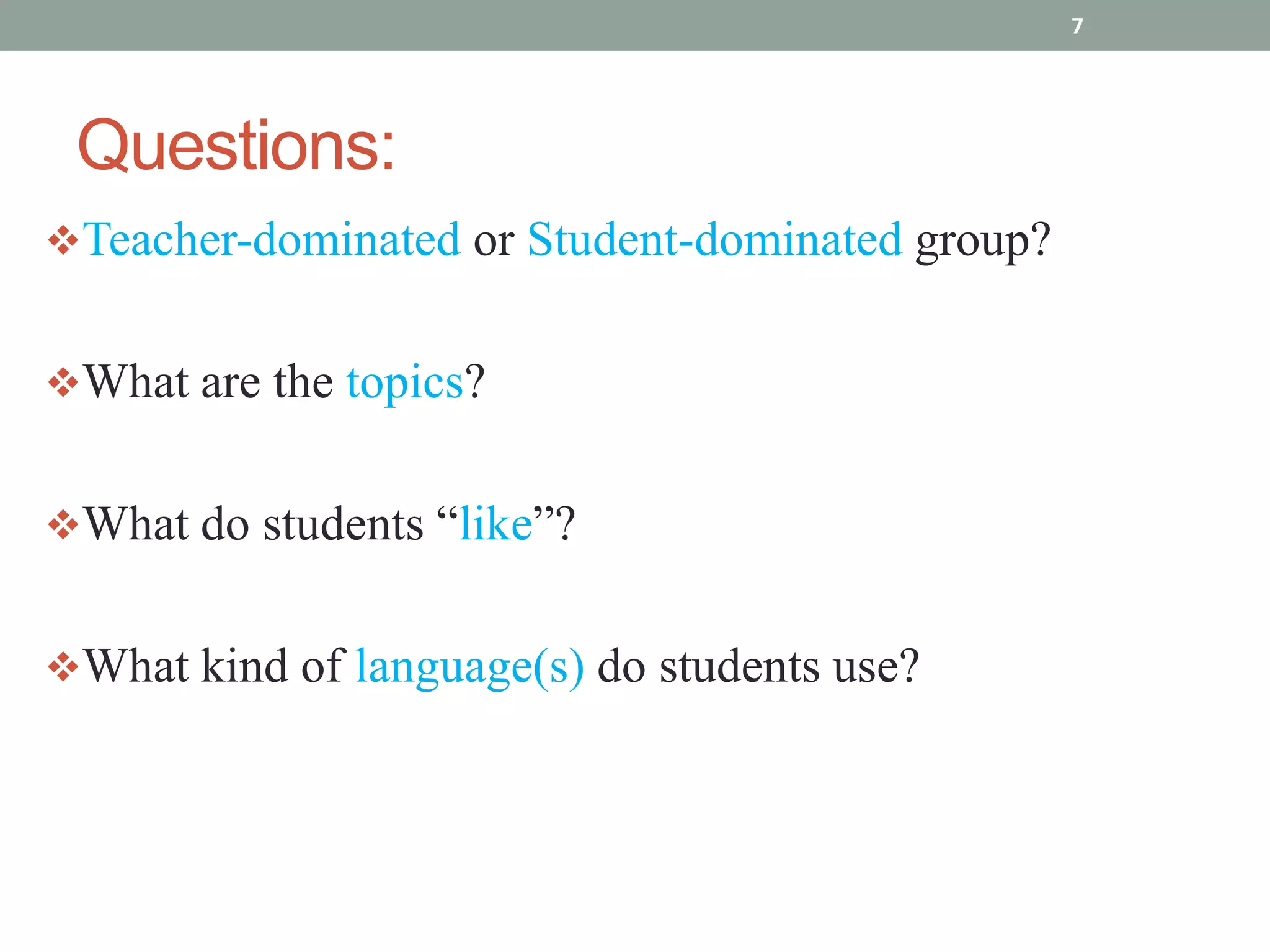 7




 Questions:
Teacher-dominated or Student-dominated group?


What are the topics?


What do students “like”?


What kind of language(s) do students use?
 