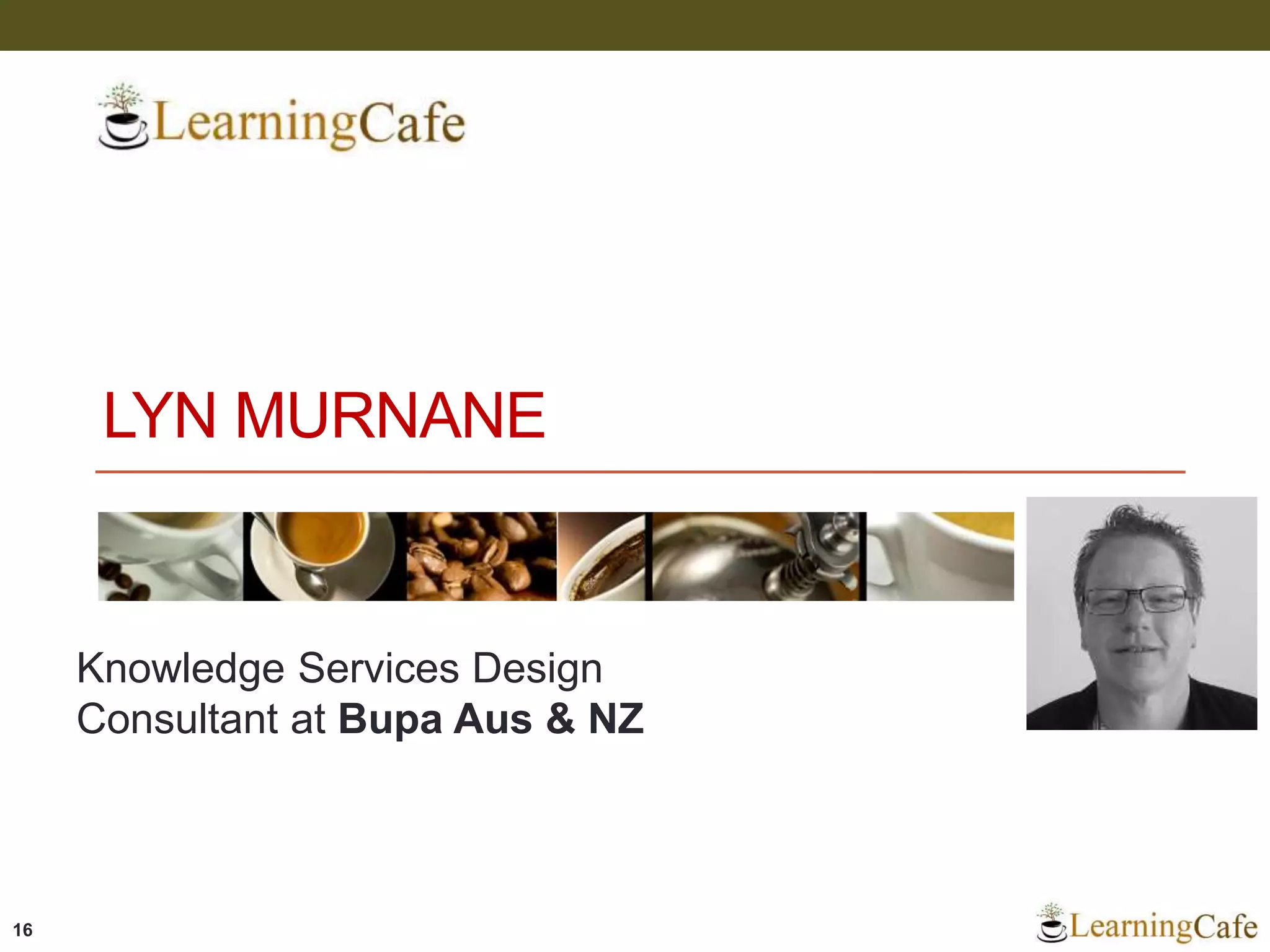 LYN MURNANE
Knowledge Services Design
Consultant at Bupa Aus & NZ
16
 