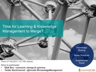 Thurs, 2nd Feb 2017, 12-1 PM, Sydney
Ways to participate:
• Q&A Box - comment, whinge & opinions
• Twitter Backchannel - @lrncafe #KnowledgeManagement
Knowledge
Sharing
Better Practices
Experienced
Panel
Time for Learning & Knowledge
Management to Merge?
 
