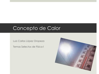 Concepto de Calor

Luis Carlos López Oropeza

Temas Selectos de Física I
 