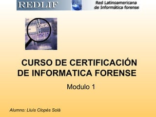 CURSO DE CERTIFICACIÓN
   DE INFORMATICA FORENSE
                            Modulo 1


Alumno: Lluís Clopés Solà
 
