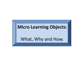 Micro Learning Objects: What, Why and How. 
