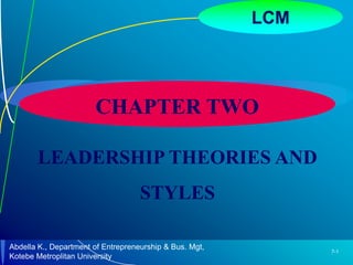7-1
LCM
CHAPTER TWO
LEADERSHIP THEORIES AND
STYLES
Abdella K., Department of Entrepreneurship & Bus. Mgt,
Kotebe Metroplitan University
 