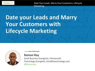 Date Your Leads. Marry Your Customers: Lifecycle
Marketing
Date your Leads and Marry
Your Customers with
Lifecycle Marketing
Ramon Ray
Small Business Evangelist, Infusionsoft
Technology Evangelist, Smallbiztechnology.com
@Ramonray
 