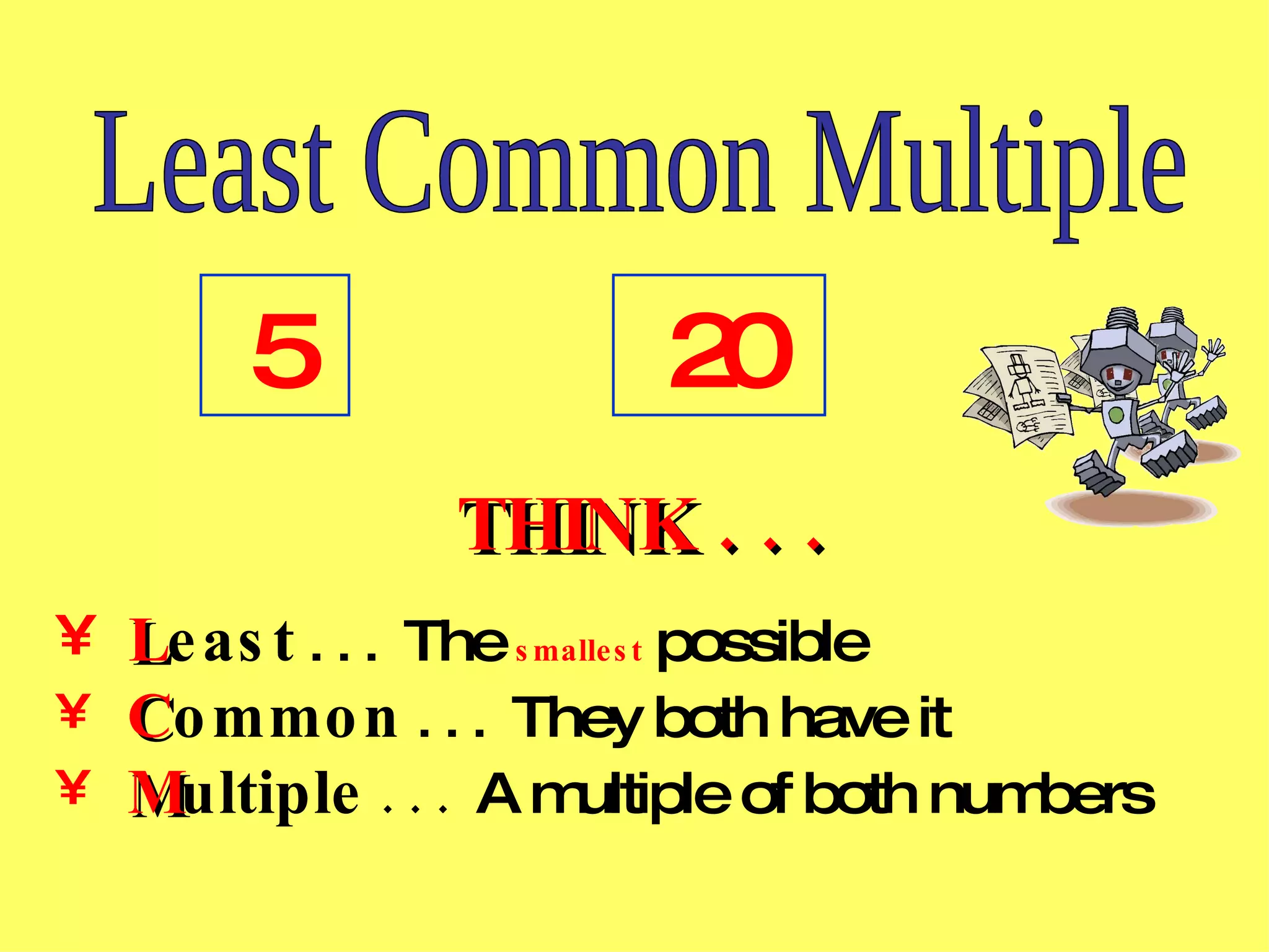 Least Common Multiple 5 20 THINK . . . L east . . . The smallest possible C ommon . . . They both have it M ultiple . . . A multiple of both numbers