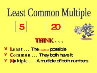 Least Common Multiple 5 20 THINK . . . L east  . . .  The   smallest   possible C ommon  . . .  They both have it M ultiple  . . .   A multiple of both numbers  