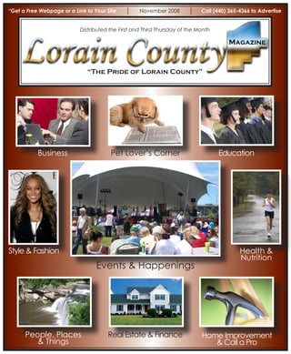 “Get a Free Webpage or a Link to Your Site         November 2008            Call (440) 365-4366 to Advertise


                           Distributed the First and Third Thursday of the Month

                                                                                      Magazine



                              “The Pride of Lorain County”




           Business                    Pet Lover’s Corner                          Education




Style & Fashion                                                                            Health &
                                                                                           Nutrition
                                  Events & Happenings




      People, Places                  Real Estate & Finance                 Home Improvement
         & Things                                                              & Call a Pro
 
