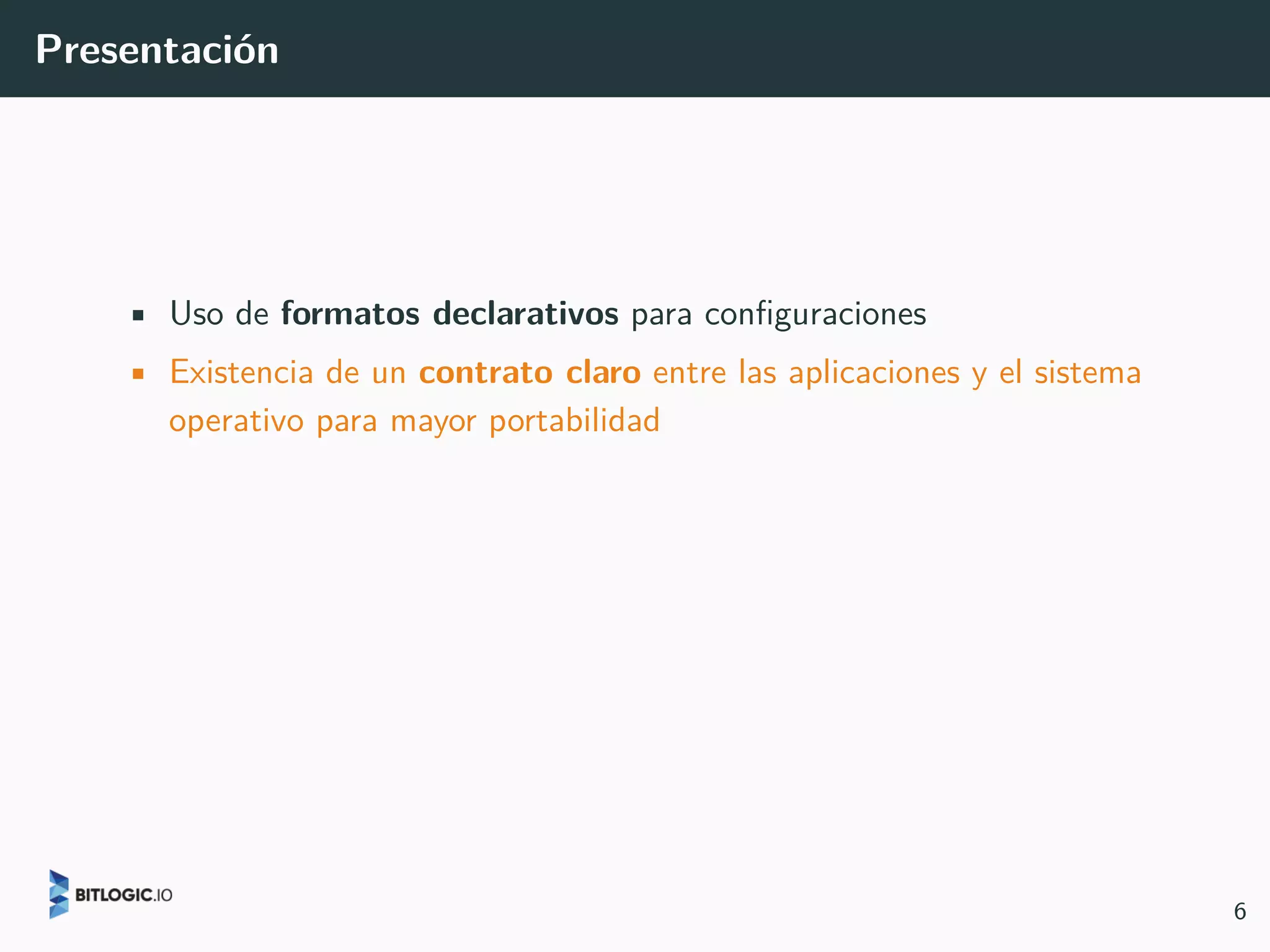 Presentación
• Uso de formatos declarativos para configuraciones
• Existencia de un contrato claro entre las aplicaciones y el sistema
operativo para mayor portabilidad
6
 