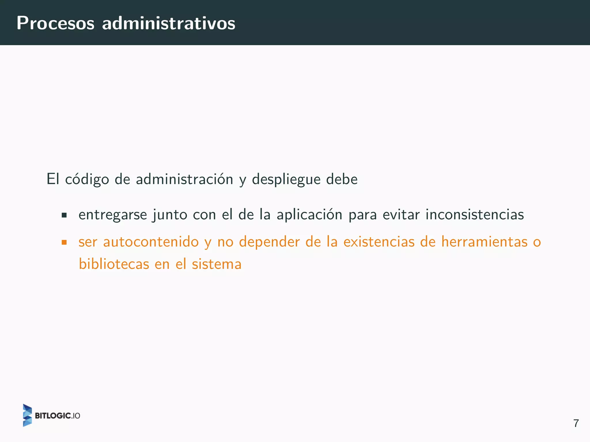 Procesos administrativos
El código de administración y despliegue debe
• entregarse junto con el de la aplicación para evitar inconsistencias
• ser autocontenido y no depender de la existencias de herramientas o
bibliotecas en el sistema
7
 