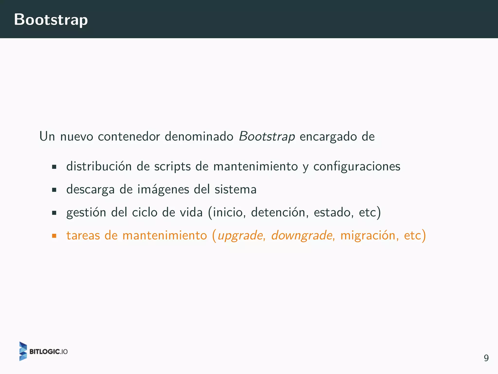 Bootstrap
Un nuevo contenedor denominado Bootstrap encargado de
• distribución de scripts de mantenimiento y configuraciones
• descarga de imágenes del sistema
• gestión del ciclo de vida (inicio, detención, estado, etc)
• tareas de mantenimiento (upgrade, downgrade, migración, etc)
9
 
