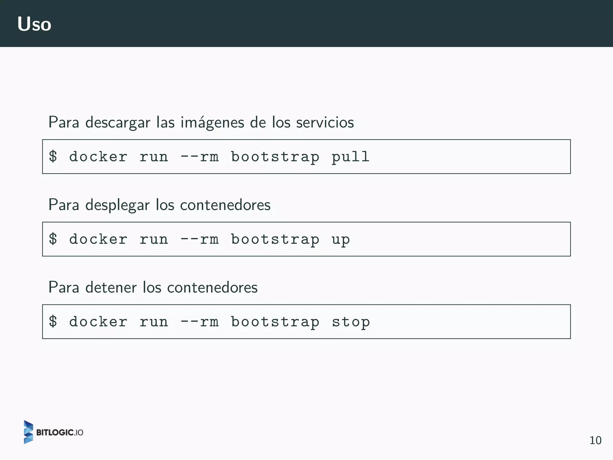 Uso
Para descargar las imágenes de los servicios
$ docker run --rm bootstrap pull
Para desplegar los contenedores
$ docker run --rm bootstrap up
Para detener los contenedores
$ docker run --rm bootstrap stop
10
 
