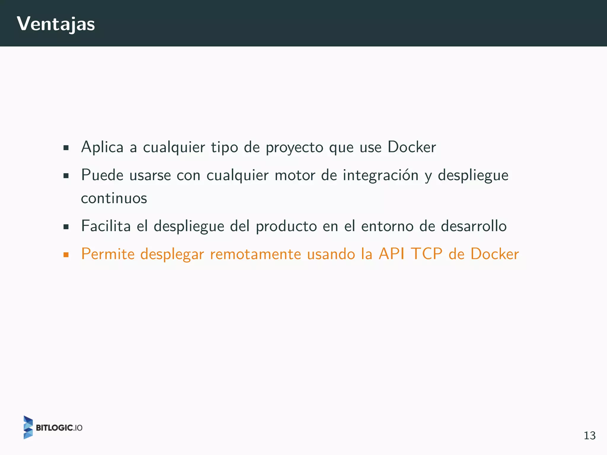 Ventajas
• Aplica a cualquier tipo de proyecto que use Docker
• Puede usarse con cualquier motor de integración y despliegue
continuos
• Facilita el despliegue del producto en el entorno de desarrollo
• Permite desplegar remotamente usando la API TCP de Docker
13
 