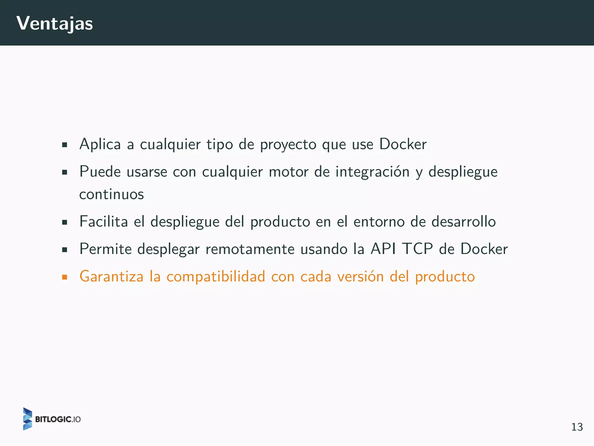 Ventajas
• Aplica a cualquier tipo de proyecto que use Docker
• Puede usarse con cualquier motor de integración y despliegue
continuos
• Facilita el despliegue del producto en el entorno de desarrollo
• Permite desplegar remotamente usando la API TCP de Docker
• Garantiza la compatibilidad con cada versión del producto
13
 