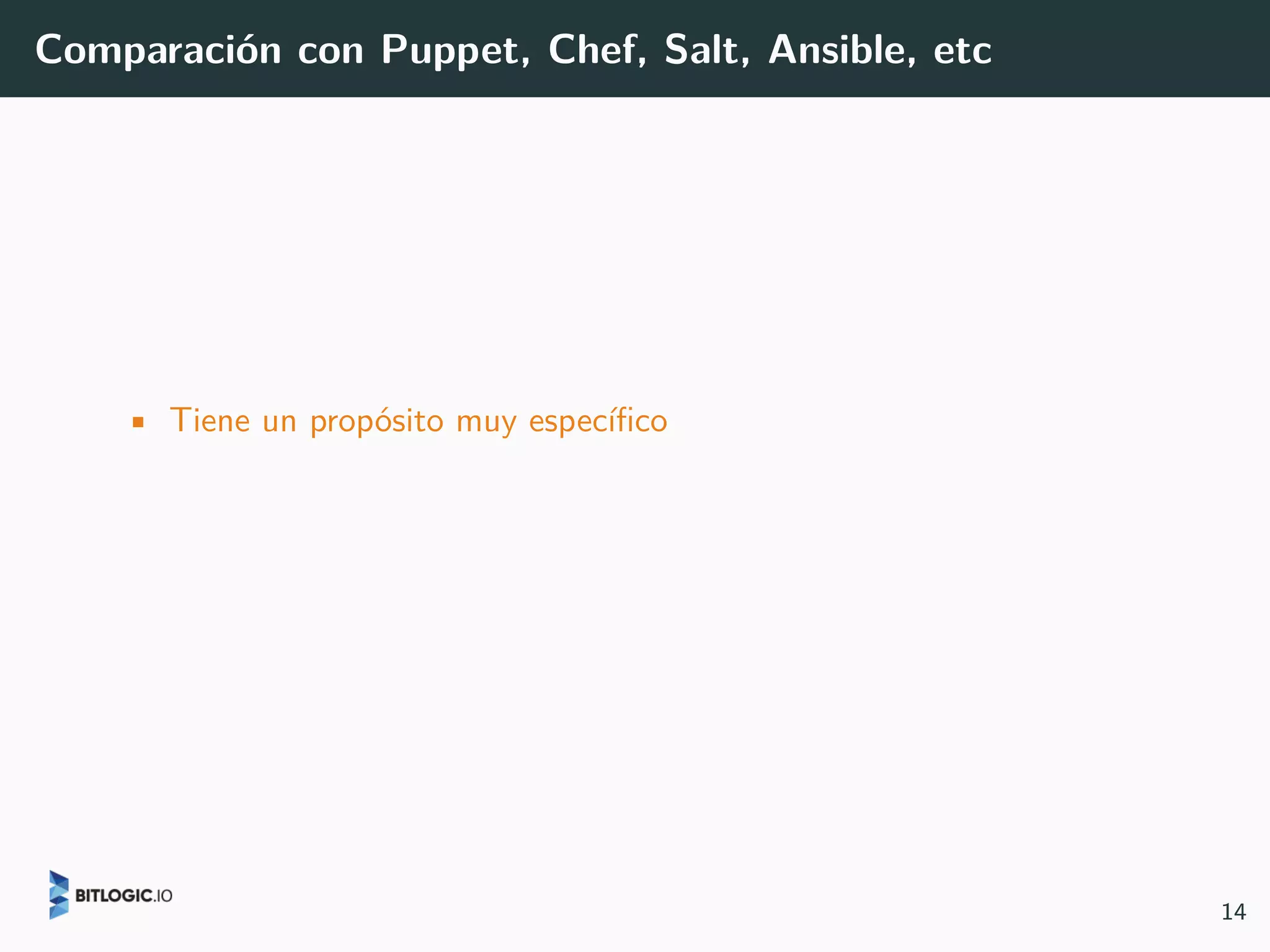 Comparación con Puppet, Chef, Salt, Ansible, etc
• Tiene un propósito muy específico
14
 
