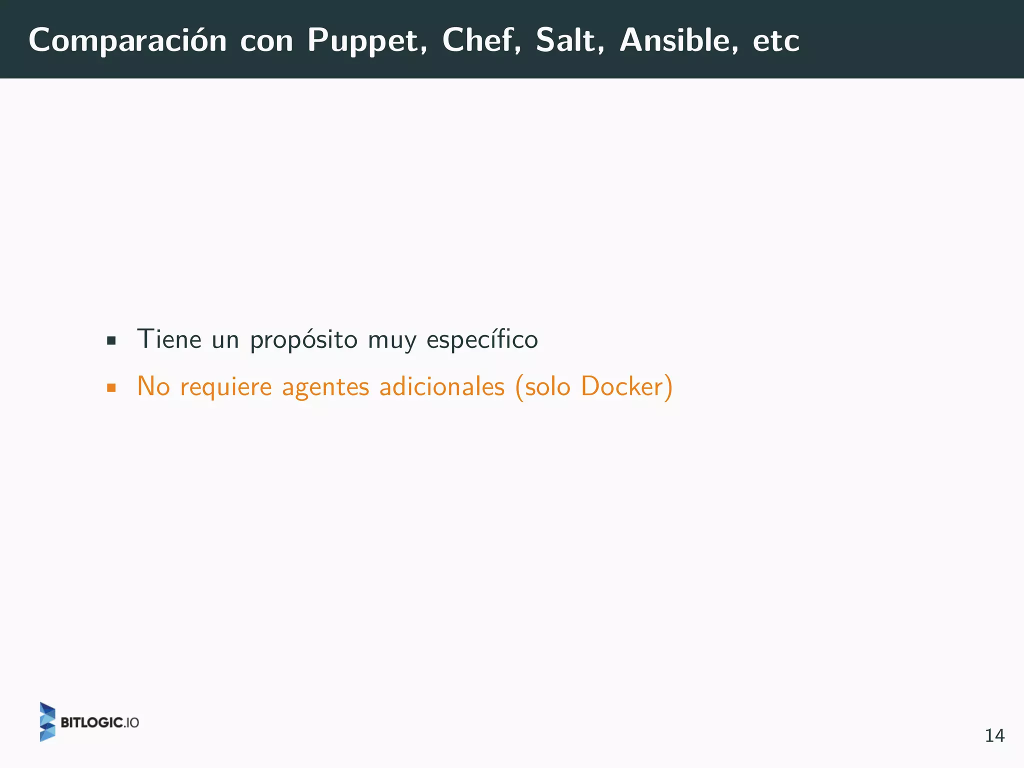Comparación con Puppet, Chef, Salt, Ansible, etc
• Tiene un propósito muy específico
• No requiere agentes adicionales (solo Docker)
14
 