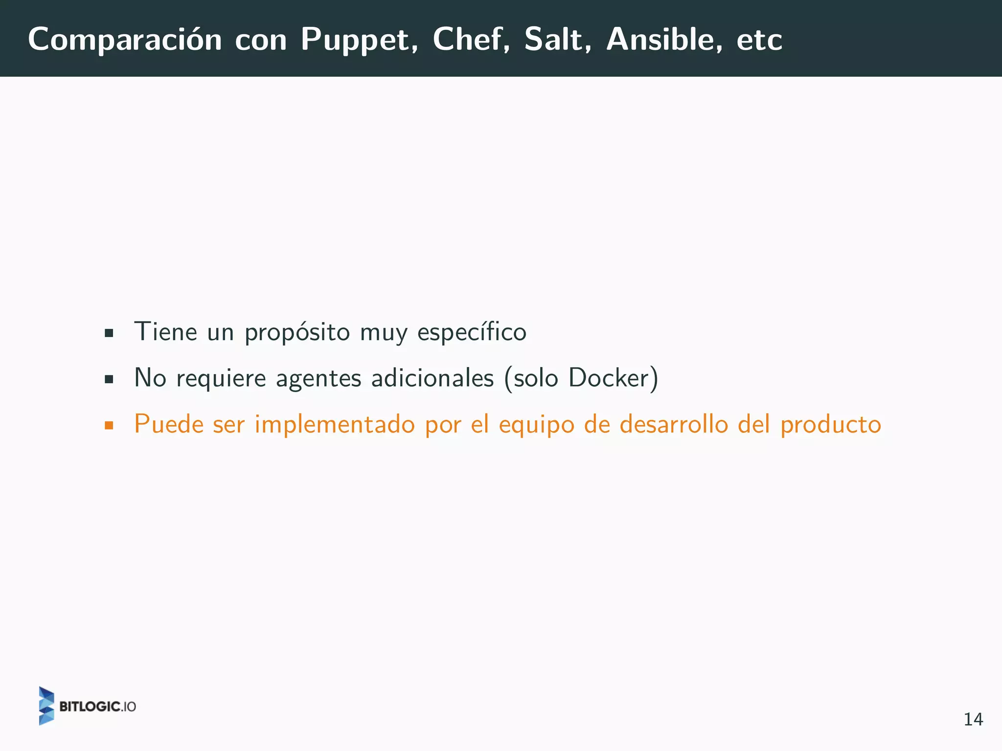Comparación con Puppet, Chef, Salt, Ansible, etc
• Tiene un propósito muy específico
• No requiere agentes adicionales (solo Docker)
• Puede ser implementado por el equipo de desarrollo del producto
14
 
