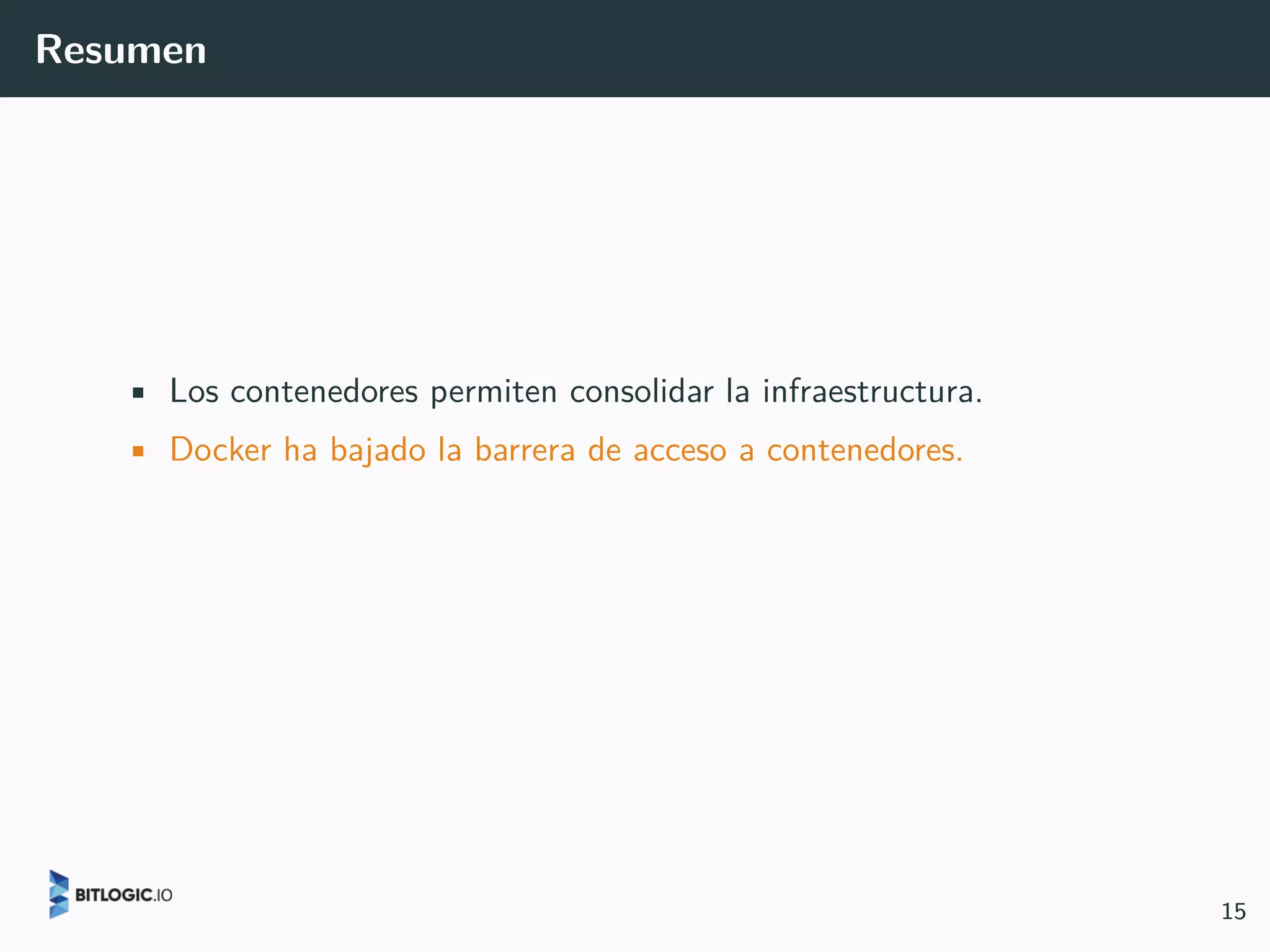 Resumen
• Los contenedores permiten consolidar la infraestructura.
• Docker ha bajado la barrera de acceso a contenedores.
15
 