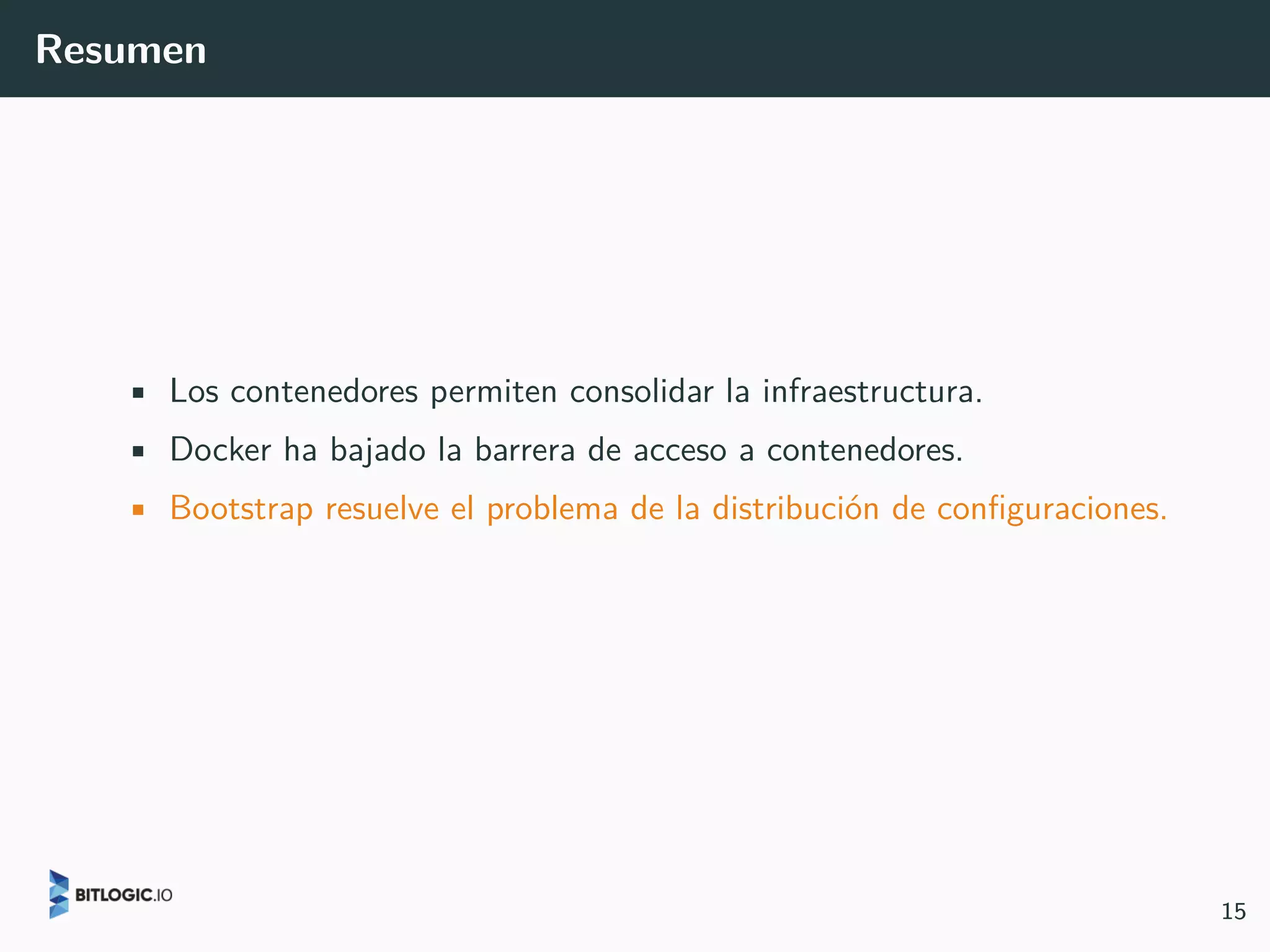 Resumen
• Los contenedores permiten consolidar la infraestructura.
• Docker ha bajado la barrera de acceso a contenedores.
• Bootstrap resuelve el problema de la distribución de configuraciones.
15
 