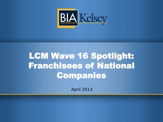 LCM Wave 16 Spotlight:
Franchisees of National
Companies
April 2013
 