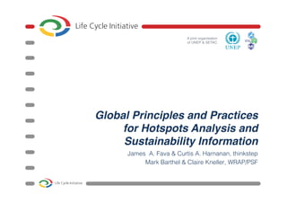 A joint organisation  
of UNEP & SETAC"
Global Principles and Practices
for Hotspots Analysis and
Sustainability Information!
James A. Fava & Curtis A. Harnanan, thinkstep!
Mark Barthel & Claire Kneller, WRAP/PSF !
 