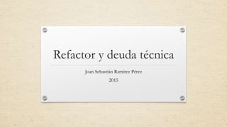 Refactor y deuda técnica
Joan Sebastián Ramírez Pérez
2015
 