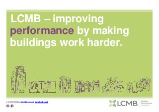 t: 01295 722823 e: john@lcmb.co.uk www.lcmb.co.uk
1
LCMB – improving
performance by making
buildings work harder.
t: 01295 722823 e: john@lcmb.co.uk www.lcmb.co.uk
 