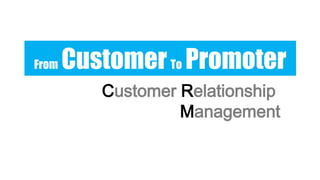 From

Customer To Promoter
Customer Relationship
Management

 