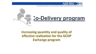 Co-Delivery program
Increasing quantity and quality of
effective realization for the GCDP
Exchange program

 