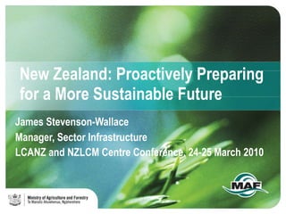 New Zealand: Proactively Preparing for a More Sustainable Future James Stevenson-Wallace Manager, Sector Infrastructure LCANZ and NZLCM Centre Conference, 24-25 March 2010   