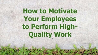 How to Motivate
Your Employees
to Perform High-
Quality Work
 