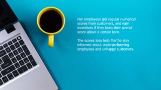 Her employees get regular numerical
scores from customers, and earn
incentives if they keep their overall
score above a ce...