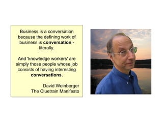 Business is a conversation
because the defining work of
business is conversation -
literally.
And 'knowledge workers' are
...